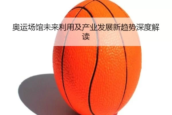奥运场馆未来利用及产业发展新趋势深度解读
